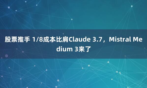 股票推手 1/8成本比肩Claude 3.7，Mistral Medium 3来了