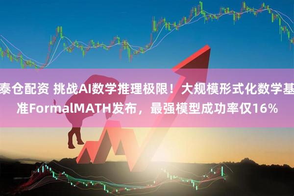 泰仓配资 挑战AI数学推理极限！大规模形式化数学基准FormalMATH发布，最强模型成功率仅16%