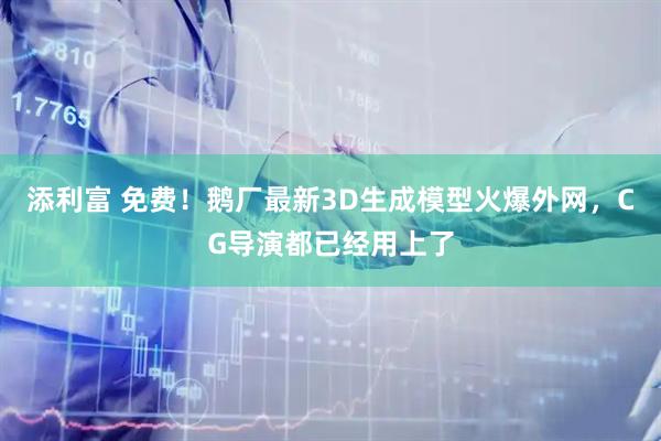 添利富 免费！鹅厂最新3D生成模型火爆外网，CG导演都已经用上了