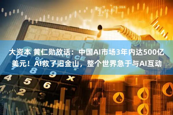 大资本 黄仁勋放话：中国AI市场3年内达500亿美元！AI救了旧金山，整个世界急于与AI互动
