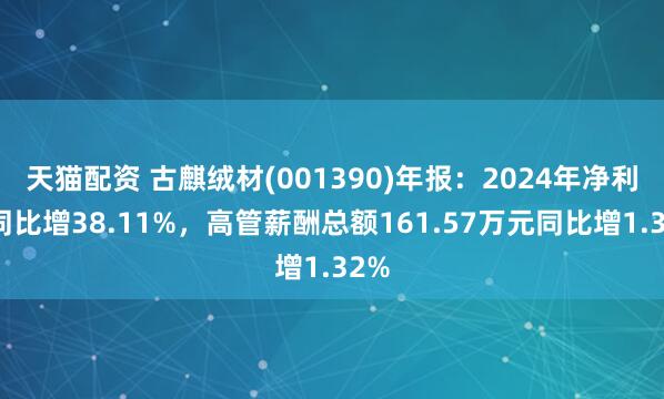 天猫配资 古麒绒材(001390)年报：2024年净利润同比增38.11%，高管薪酬总额161.57万元同比增1.32%