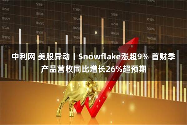 中利网 美股异动丨Snowflake涨超9% 首财季产品营收同比增长26%超预期