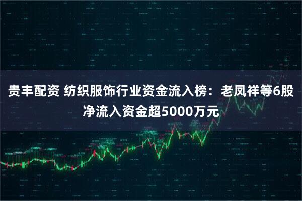 贵丰配资 纺织服饰行业资金流入榜：老凤祥等6股净流入资金超5000万元