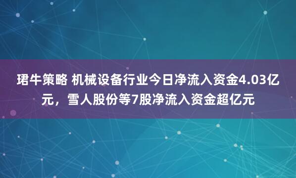 珺牛策略 机械设备行业今日净流入资金4.03亿元，雪人股份等7股净流入资金超亿元