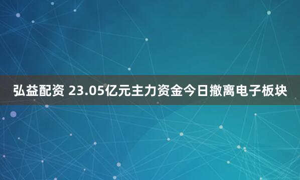 弘益配资 23.05亿元主力资金今日撤离电子板块
