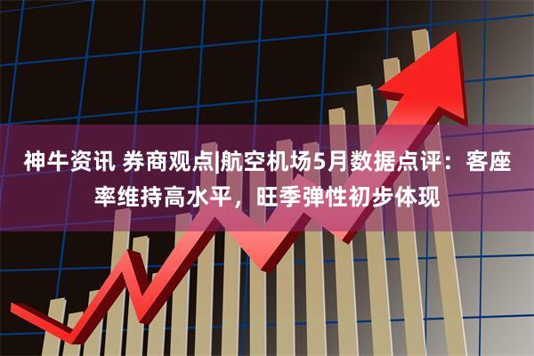 神牛资讯 券商观点|航空机场5月数据点评：客座率维持高水平，旺季弹性初步体现