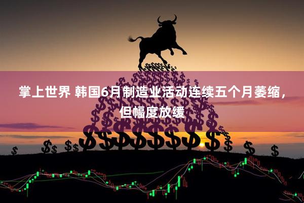 掌上世界 韩国6月制造业活动连续五个月萎缩，但幅度放缓