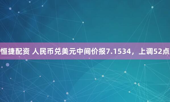 恒捷配资 人民币兑美元中间价报7.1534，上调52点