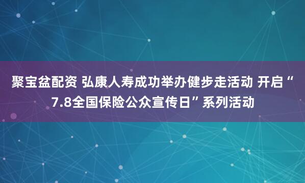 聚宝盆配资 弘康人寿成功举办健步走活动 开启“7.8全国保险公众宣传日”系列活动