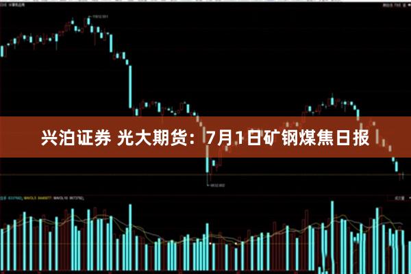 兴泊证券 光大期货：7月1日矿钢煤焦日报