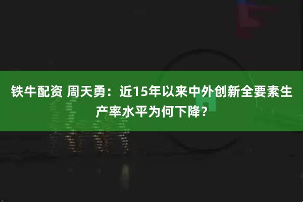 铁牛配资 周天勇：近15年以来中外创新全要素生产率水平为何下降？