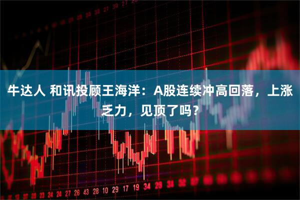 牛达人 和讯投顾王海洋：A股连续冲高回落，上涨乏力，见顶了吗？
