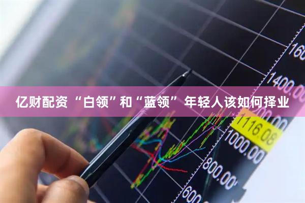 亿财配资 “白领”和“蓝领” 年轻人该如何择业