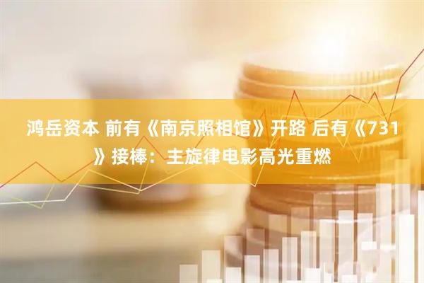 鸿岳资本 前有《南京照相馆》开路 后有《731》接棒：主旋律电影高光重燃