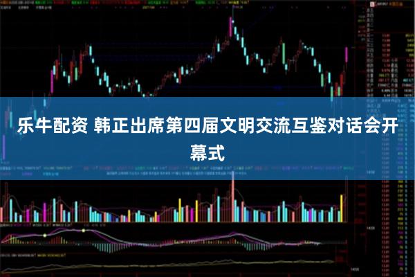 乐牛配资 韩正出席第四届文明交流互鉴对话会开幕式