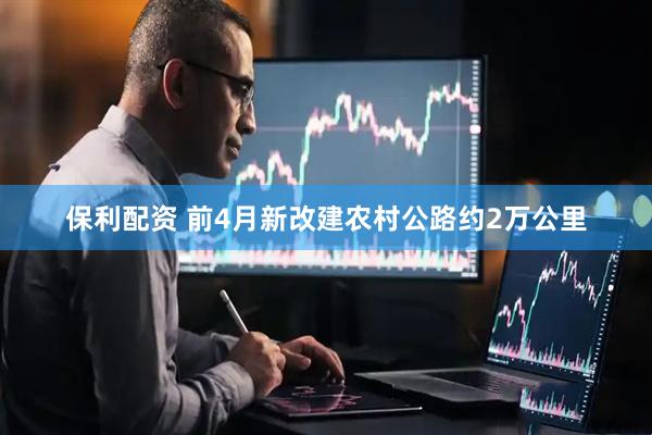 保利配资 前4月新改建农村公路约2万公里