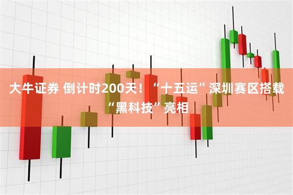 大牛证券 倒计时200天！“十五运”深圳赛区搭载“黑科技”亮相