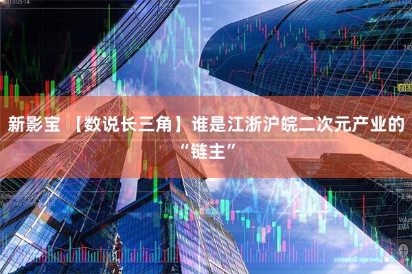 新影宝 【数说长三角】谁是江浙沪皖二次元产业的“链主”